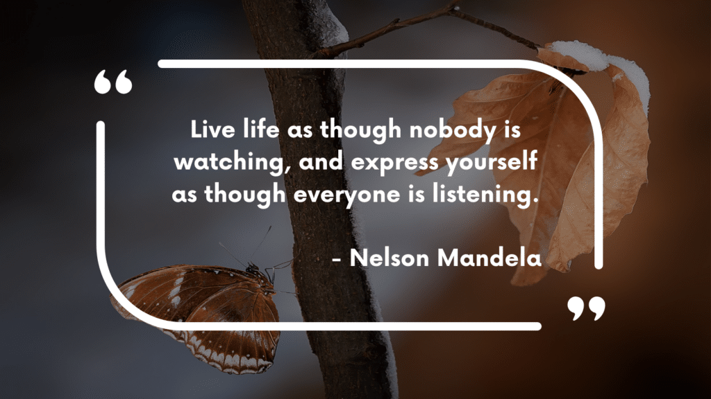 Live life as though nobody is watching, and express yourself as though everyone is listening.